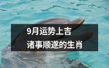 在九月份,那些运势上顺遂吉祥的生肖,大展鸿图,蒸蒸日上!