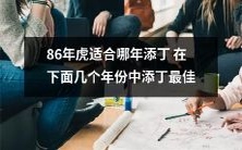 86年出生的人在哪些年份添丁最佳?在下面的年份中哪一年适合为虎父母添丁呢?