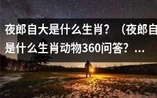 什么是夜郎自大的生肖?请回答夜郎自大所属于哪种动物的360问答