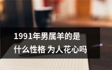 探究1991年出生的属羊男性格特点——究竟是否具有轻佻的花心倾向?