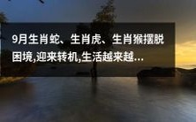 生肖蛇、生肖虎、生肖猴于9月破解困境,迎来转机,生活水平不断提高!