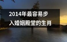 预测:在2014年,哪些生肖最有可能迈入幸福美满的婚姻之门呢?