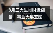 8月将迎来三大生肖财富爆发,成功职场高升,事业迎来辉煌!
