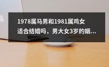 男属马1978年,女属鸡1981年,年龄相差3岁,他们的婚姻前景如何?——一探两个生肖星座配对是否合适,早相遇早幸福