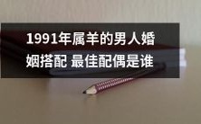 在婚恋市场中,1991年属羊的男人寻找婚姻伴侣时,哪种类型的女性最适合成为他们的最佳配偶呢?
