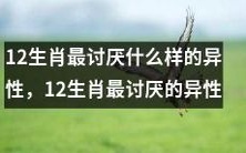 特质揭秘:揭示12星座里最令其不喜的异性特点,12生肖最讨厌的异性特质是?