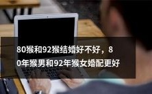 80年猴男和92年猴女是否适合结婚呢?或许他们之间的婚姻配对更为完美!