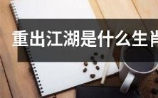 根据生肖属相,人们猜测“重出江湖”是哪种生肖?