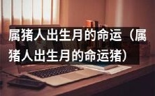 揭秘属猪人出生月的命运轨迹:探寻猪年不同月份出生者的前世今生与未来发展趋势