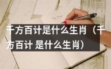 千方百计是哪一个生肖?或者是:在生肖中,千方百计是属于哪一个?