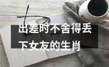 属相,如何在异地出差期间保持与女友的互动与关注?