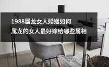 根据属相学理论,1988年出生的属龙女人的婚姻前景如何?哪些属相男人最适合与她们结婚?
