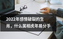2022年什么属相在虎年容易分手?想知道哪些生肖会在情感上遭遇破裂?