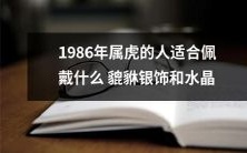 1986年生肖属虎的人,探寻适宜搭配的貔貅银饰和水晶饰品!