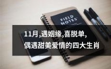 11月运势大揭秘:四大生肖将遇姻缘,脱单迎来甜美爱情的巧合奇遇!