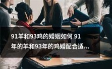 91年出生的羊和93年出生的鸡之间的婚姻配对是否合适?探索羊与鸡的年龄差异对于婚姻关系的影响