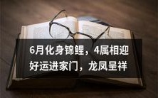 6月中旬迎来幸运的拱门,四种属相顺应时节化身为美丽的锦鲤,纳福龙凤与祥瑞氤氲间