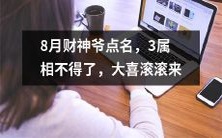8月财神爷亲自点名,预示着三个属相将会迎来大事喜庆的滚滚而来!