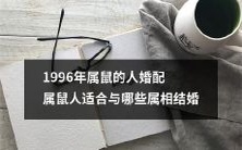 1996年出生的属鼠人最适合与哪些属相的人结婚?婚配与恋爱有何不同的磁场?考虑到它们的性格特征和星座互补,最佳结婚对象是谁?