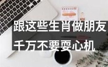 与这些十二生肖交朋友时避免耍心机,以免名誉扫地!