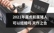 2021年属虎和属猪的人是否能够完美契合,结为终身伴侣?