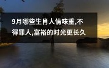哪些生肖人在9月更具情感,与人和睦相处,获得更长久的财富繁荣?