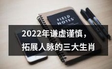 2022年谦虚谨慎的三大生肖,积极拓展人脉,慎重应对挑战!