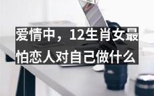 在爱情中,对于十二生肖女来说,哪种行为会最令她们最害怕和忧虑呢?