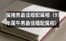 97年属牛男与属猪女,最受婚姻星座指南推荐的黄道配对