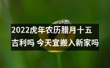 2022年虎年农历腊月十五,是否适宜进行新房搬迁以求好运祯?