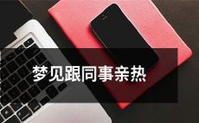 梦中意外出现的情境,和公司同事关系密切且亲密地在一起:一个关于梦见和同事亲热的描述