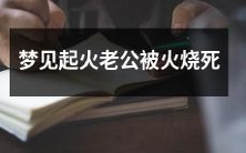 在梦中目睹火灾,亲眼看到爱人被熊熊烈火吞噬而死的心理暗示解析