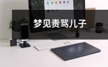 做梦经历:我在梦中遭受责骂,追根溯源得知源头竟然是自己的儿子