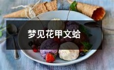 梦见一只年迈的文蛤,壳上盛开着瑰丽的花卉景象