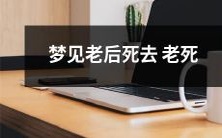 如何理解我们梦见自己老后死去,而这种死法又被称为老死?