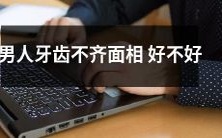 男性如果牙齿不整齐,面相是否能够好看或不好看呢?