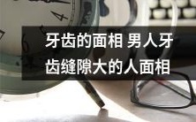 如何解读男人牙齿缝隙大的面相特征——探究牙齿与人体相貌的秘密