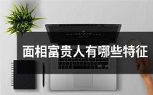 什么是面相富贵人的特征?如何识别面相富贵人?