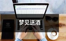 在梦中体验送出美酒的幸福 - 我梦见向他人送酒并感到满足和喜悦