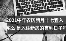 2021牛年农历腊月十七,是否适宜迎请新居入住或许是建立幸福家庭的吉祥日期?