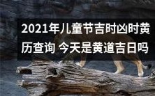 2021年儿童节黄历查询:探寻吉时凶时,判断今天是否为黄道吉日