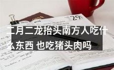 二月二龙抬头,南方地区的习俗中涉及食物,除了糯米饭和鲜花雕酒,是否也包括猪头肉?