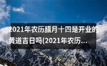 2021年农历腊月十四是否适宜开业,据黄历点评该日是否为黄道吉日?并比较2021年农历二月初四是否亦为黄道吉日