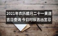 探究2021年农历腊月二十一的黄道吉日、时辰吉凶宜忌,让您做事事顺利,步步高升!