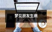 做梦发现好友患病的情景:可能的原因和解读方法