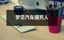 在梦中目睹汽车与人发生碰撞事件:人被车撞死的梦境描述