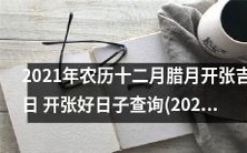 2021年农历十二月腊月开张吉日和2021年农历二月店铺开业吉日查询: 找到开张好日子,开启好运之门!