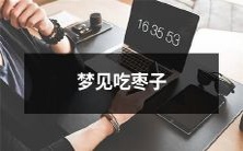 梦境中经历的美妙体验:在睡梦中品尝到美味的枣子!