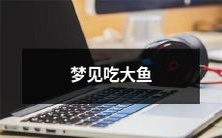 在梦中经历了生动深刻的体验——吞咽巨大鱼类,畅享食物盛宴