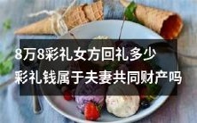 女方回礼应该有多少?是否可以将彩礼钱归于夫妻共同财产?——一探讨论8万8彩礼的相关问题